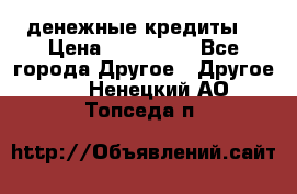 денежные кредиты! › Цена ­ 500 000 - Все города Другое » Другое   . Ненецкий АО,Топседа п.